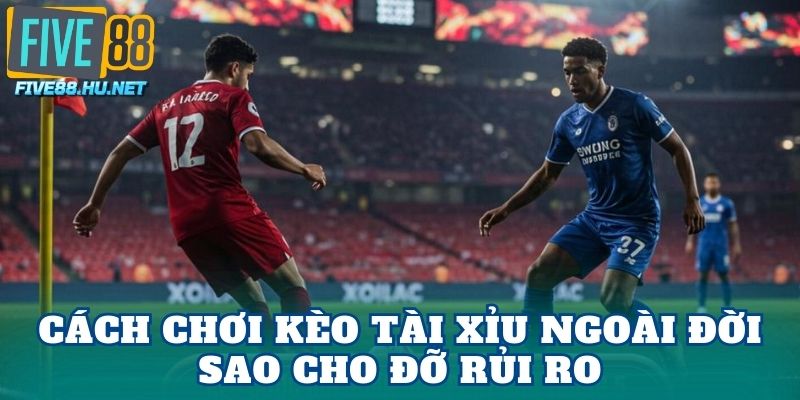 Cách chơi kèo tài xỉu ngoài đời sao cho đỡ rủi ro