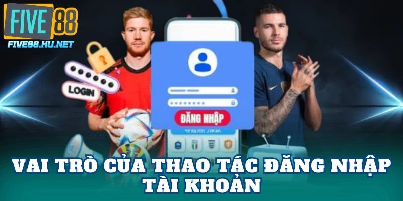 Vai trò của thao tác đăng nhập tài khoản