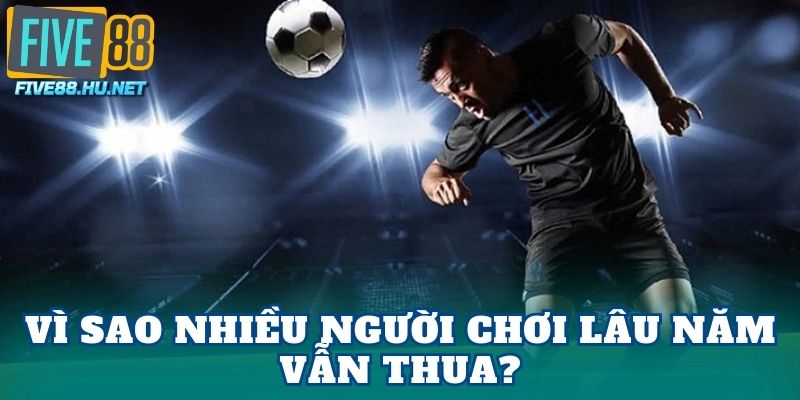 Vì sao nhiều người chơi lâu năm vẫn thua?